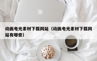 洛阳动画电光素材下载网站（动画电光素材下载网站有哪些）