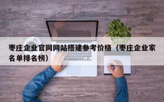 洛阳枣庄企业官网网站搭建参考价格（枣庄企业家名单排名榜）