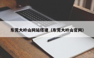 洛阳东莞大岭山网站搭建（东莞大岭山官网）