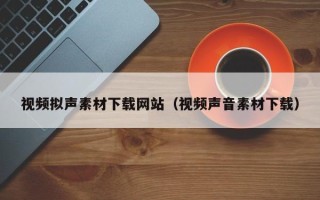 洛阳视频拟声素材下载网站（视频声音素材下载）
