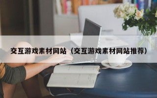 洛阳交互游戏素材网站（交互游戏素材网站推荐）