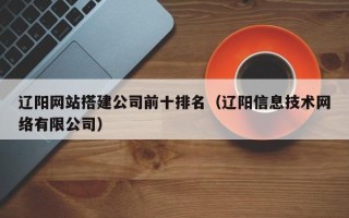 洛阳辽阳网站搭建公司前十排名（辽阳信息技术网络有限公司）