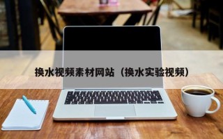 洛阳换水视频素材网站（换水实验视频）