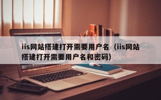 洛阳iis网站搭建打开需要用户名（iis网站搭建打开需要用户名和密码）