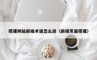洛阳搭建网站前端术语怎么说（前端页面搭建）