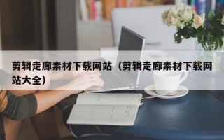 洛阳剪辑走廊素材下载网站（剪辑走廊素材下载网站大全）