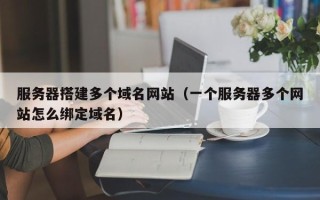 洛阳服务器搭建多个域名网站（一个服务器多个网站怎么绑定域名）
