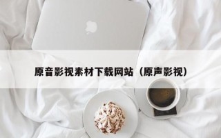 洛阳原音影视素材下载网站（原声影视）