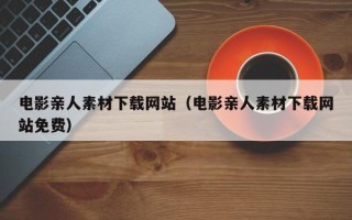 洛阳电影亲人素材下载网站（电影亲人素材下载网站免费）