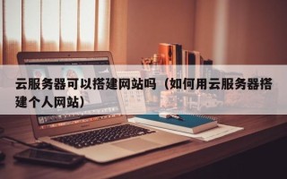 洛阳云服务器可以搭建网站吗（如何用云服务器搭建个人网站）