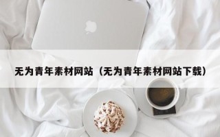 洛阳无为青年素材网站（无为青年素材网站下载）