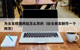 洛阳为女友搭建网站怎么弄的（给女朋友制作一个网页）