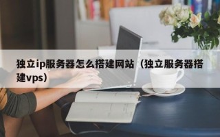洛阳独立ip服务器怎么搭建网站（独立服务器搭建vps）