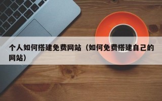 洛阳个人如何搭建免费网站（如何免费搭建自己的网站）