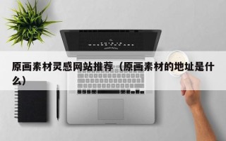 洛阳原画素材灵感网站推荐（原画素材的地址是什么）