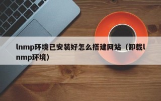 洛阳lnmp环境已安装好怎么搭建网站（卸载lnmp环境）