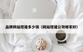 洛阳品牌网站搭建多少钱（网站搭建公司哪家好）